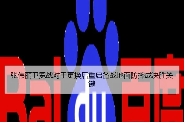 张伟丽卫冕战对手更换后重启备战地面防摔成决胜关键