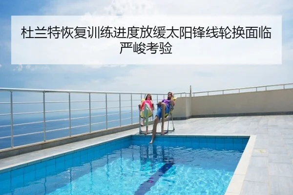 杜兰特恢复训练进度放缓太阳锋线轮换面临严峻考验
