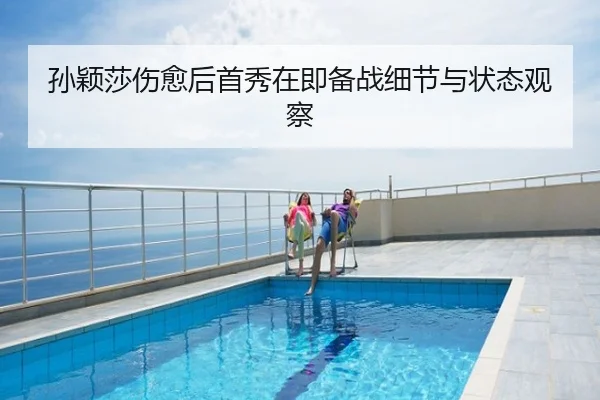 孙颖莎伤愈后首秀在即备战细节与状态观察
