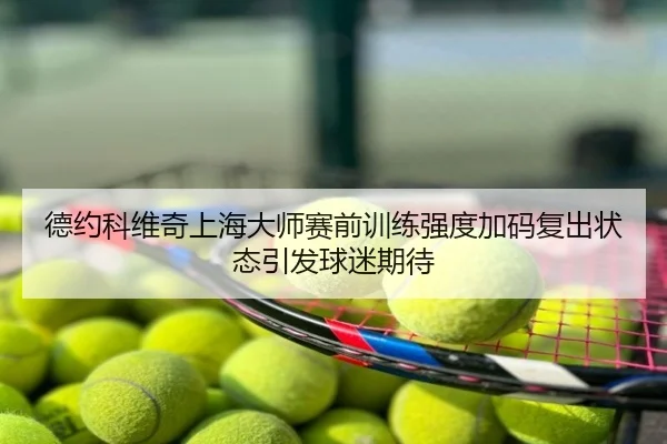 德约科维奇上海大师赛前训练强度加码复出状态引发球迷期待